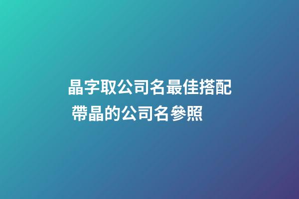 晶字取公司名最佳搭配 帶晶的公司名參照-第1張-公司起名-玄機派